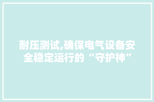耐压测试,确保电气设备安全稳定运行的“守护神”
