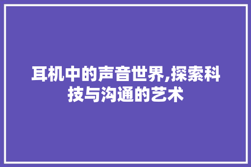 耳机中的声音世界,探索科技与沟通的艺术