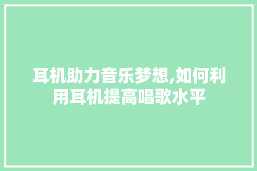 耳机助力音乐梦想,如何利用耳机提高唱歌水平