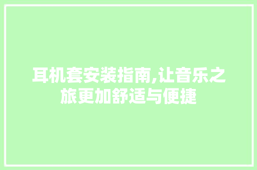 耳机套安装指南,让音乐之旅更加舒适与便捷