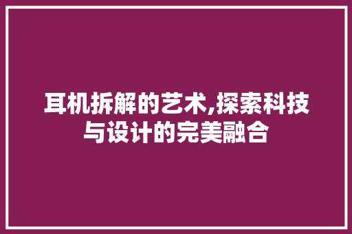 耳机拆解的艺术,探索科技与设计的完美融合
