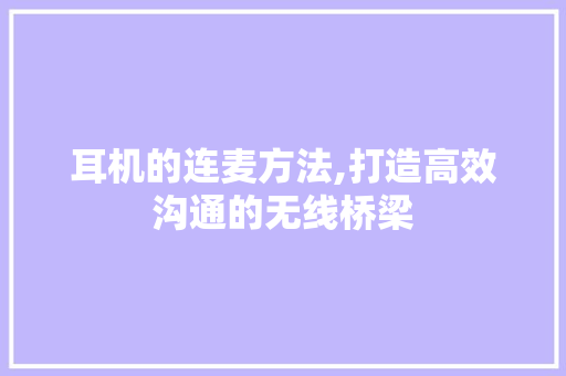 耳机的连麦方法,打造高效沟通的无线桥梁