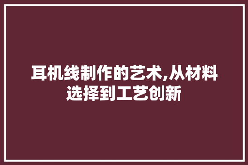 耳机线制作的艺术,从材料选择到工艺创新