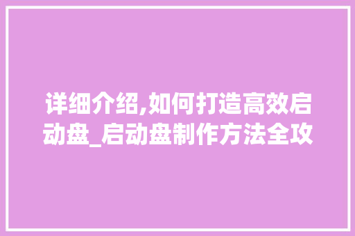详细介绍,如何打造高效启动盘_启动盘制作方法全攻略
