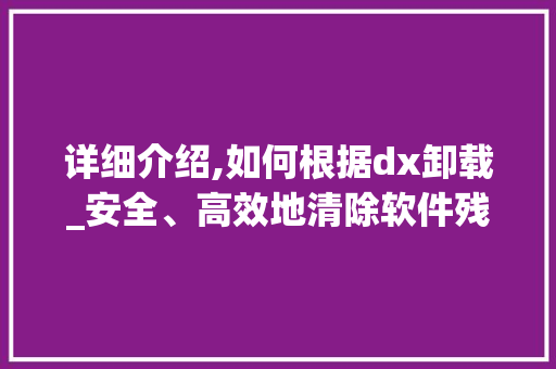 详细介绍,如何根据dx卸载_安全、高效地清除软件残留