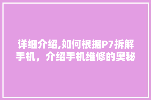 详细介绍,如何根据P7拆解手机，介绍手机维修的奥秘