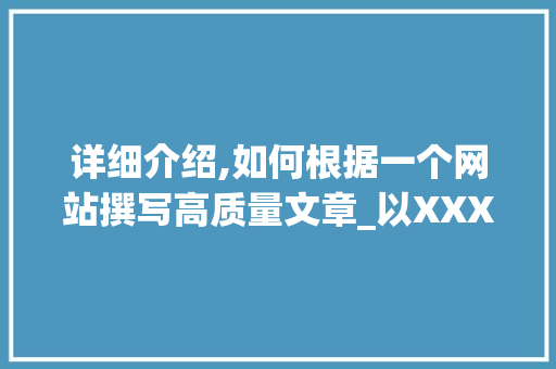 详细介绍,如何根据一个网站撰写高质量文章_以XXX网站为例