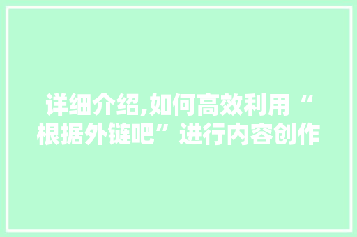 详细介绍,如何高效利用“根据外链吧”进行内容创作 友链在线