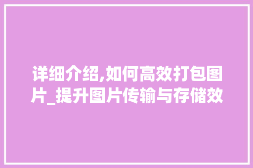 详细介绍,如何高效打包图片_提升图片传输与存储效率的关键方法 Web前端