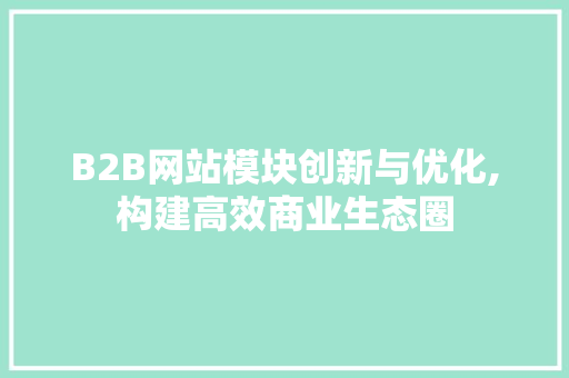 B2B网站模块创新与优化,构建高效商业生态圈