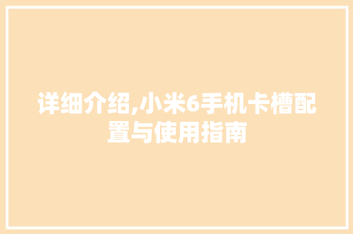 详细介绍,小米6手机卡槽配置与使用指南