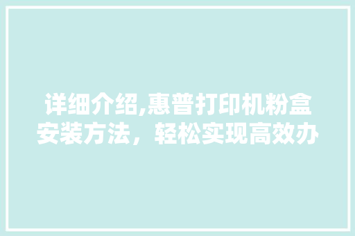 详细介绍,惠普打印机粉盒安装方法，轻松实现高效办公