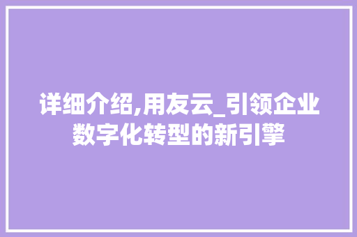 详细介绍,用友云_引领企业数字化转型的新引擎