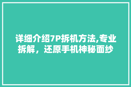 详细介绍7P拆机方法,专业拆解，还原手机神秘面纱