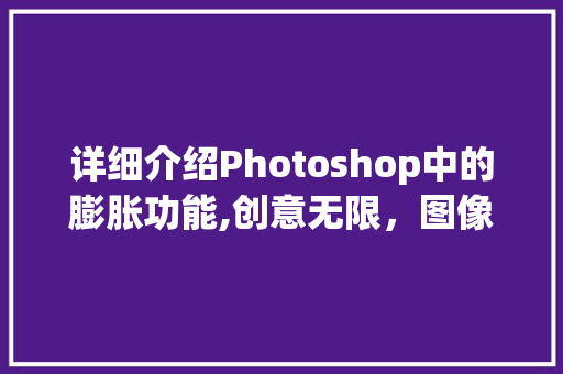 详细介绍Photoshop中的膨胀功能,创意无限，图像焕新