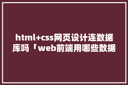 html+css网页设计连数据库吗「web前端用哪些数据库好」 html+css网页设计连数据库吗「web前端用哪些数据库好」 服务器/数据库