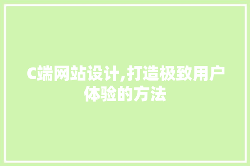 C端网站设计,打造极致用户体验的方法