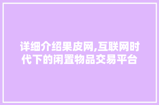 详细介绍果皮网,互联网时代下的闲置物品交易平台