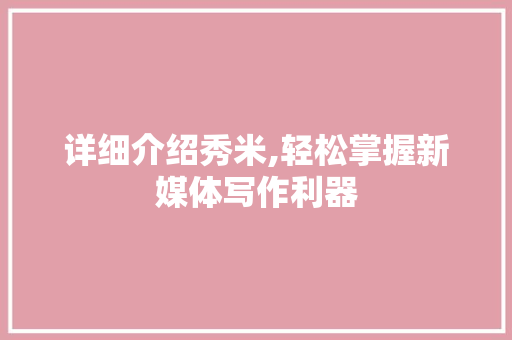 详细介绍秀米,轻松掌握新媒体写作利器