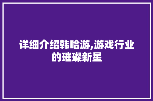 详细介绍韩哈游,游戏行业的璀璨新星