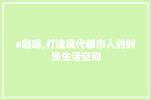 e咖啡,打造现代都市人的时尚生活空间