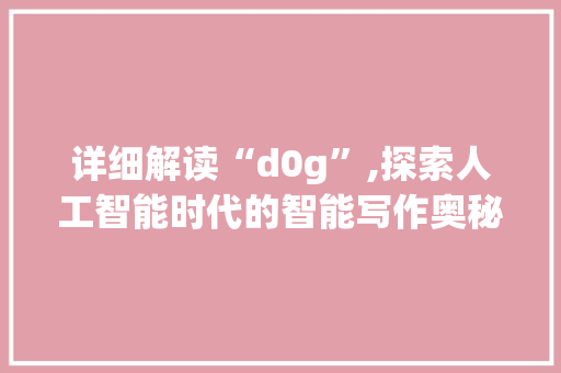 详细解读“d0g”,探索人工智能时代的智能写作奥秘 友链在线