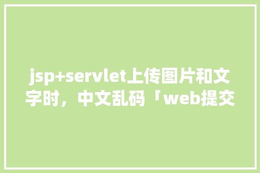 jsp+servlet上传图片和文字时，中文乱码「web提交数据传到数据库乱码怎么办」 jsp+servlet上传图片和文字时，中文乱码「web提交数据传到数据库乱码怎么办」 WordPress教程