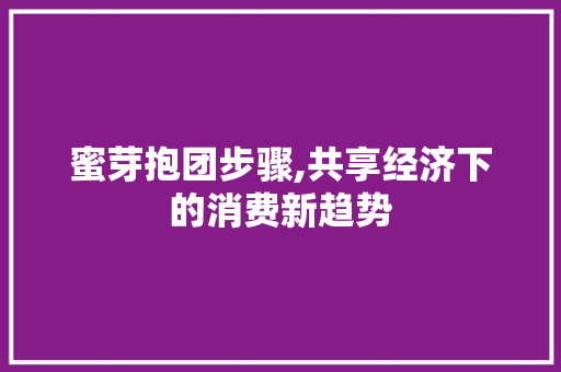 蜜芽抱团步骤,共享经济下的消费新趋势