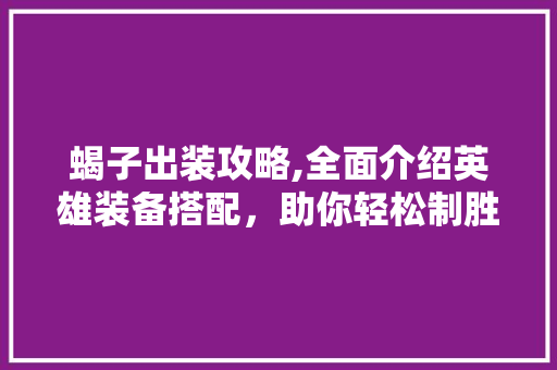 蝎子出装攻略,全面介绍英雄装备搭配，助你轻松制胜战场