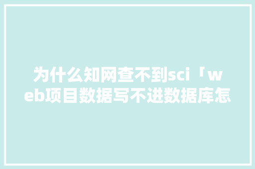 为什么知网查不到sci「web项目数据写不进数据库怎么办」 为什么知网查不到sci「web项目数据写不进数据库怎么办」 服务器/数据库