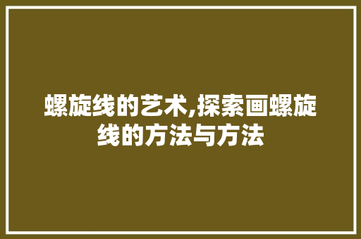 螺旋线的艺术,探索画螺旋线的方法与方法
