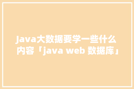 Java大数据要学一些什么内容「java web 数据库」 Java大数据要学一些什么内容「java web 数据库」 友链在线
