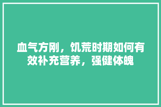 血气方刚，饥荒时期如何有效补充营养，强健体魄