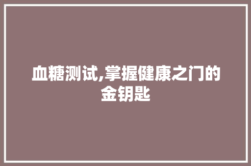 血糖测试,掌握健康之门的金钥匙