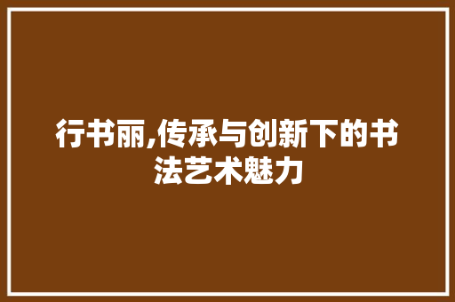 行书丽,传承与创新下的书法艺术魅力