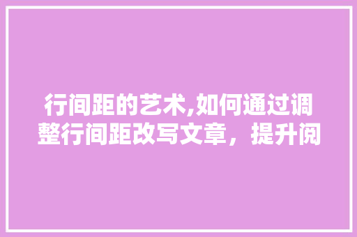 行间距的艺术,如何通过调整行间距改写文章，提升阅读体验