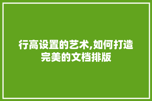 行高设置的艺术,如何打造完美的文档排版