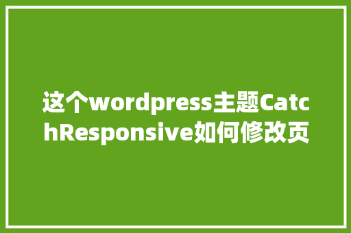 这个wordpress主题CatchResponsive如何修改页脚的版权信息「wordpress主题更新失败」 这个wordpress主题CatchResponsive如何修改页脚的版权信息「wordpress主题更新失败」 友链在线