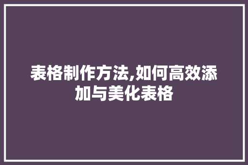 表格制作方法,如何高效添加与美化表格