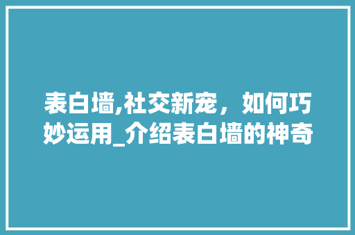 表白墙,社交新宠，如何巧妙运用_介绍表白墙的神奇魅力