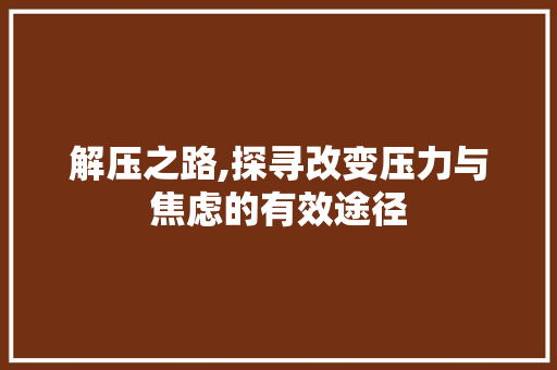 解压之路,探寻改变压力与焦虑的有效途径