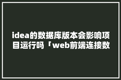 idea的数据库版本会影响项目运行吗「web前端连接数据库」