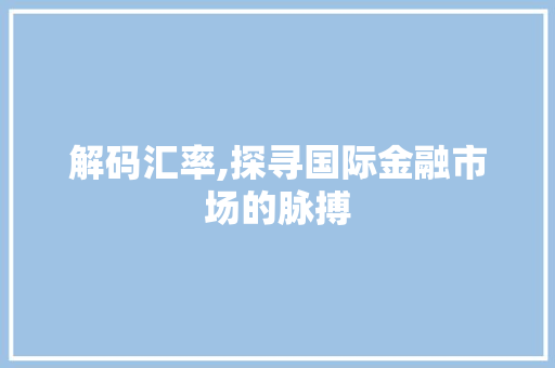 解码汇率,探寻国际金融市场的脉搏