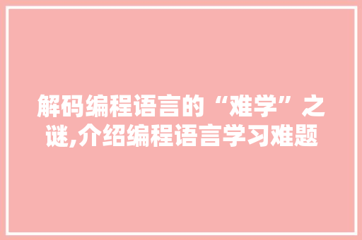 解码编程语言的“难学”之谜,介绍编程语言学习难题与应对步骤