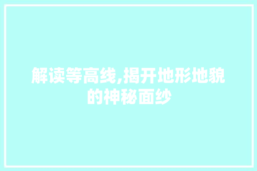 解读等高线,揭开地形地貌的神秘面纱
