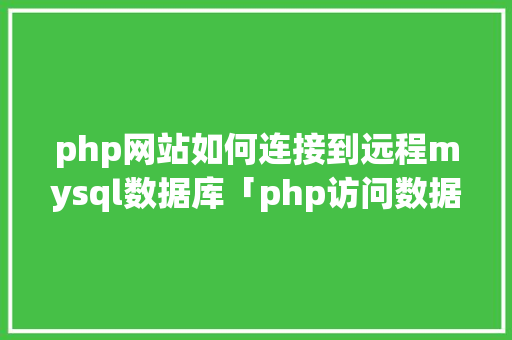 php网站如何连接到远程mysql数据库「php访问数据库的流程」 php网站如何连接到远程mysql数据库「php访问数据库的流程」 SEO教程