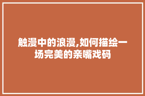 触漫中的浪漫,如何描绘一场完美的亲嘴戏码