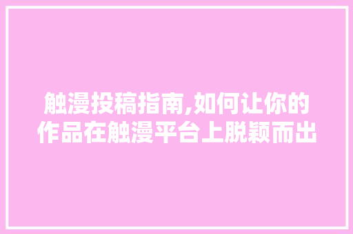 触漫投稿指南,如何让你的作品在触漫平台上脱颖而出