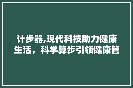 计步器,现代科技助力健康生活，科学算步引领健康管理