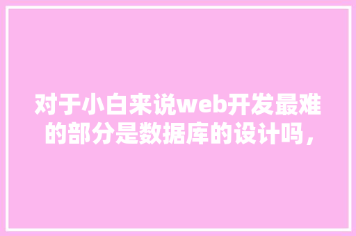 对于小白来说web开发最难的部分是数据库的设计吗，数据库的设计有什么技巧「web数据库程序设计」 对于小白来说web开发最难的部分是数据库的设计吗，数据库的设计有什么技巧「web数据库程序设计」 建站教程